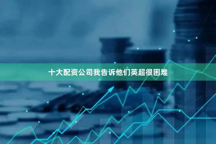 十大配资公司我告诉他们英超很困难