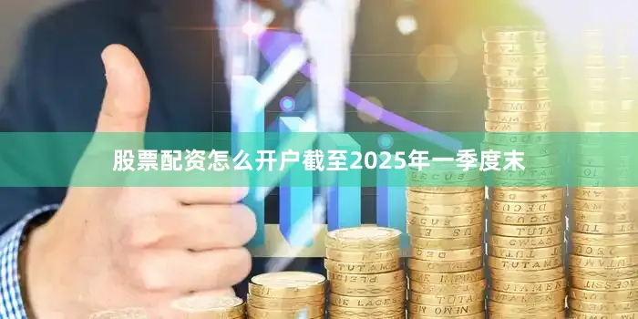 股票配资怎么开户截至2025年一季度末
