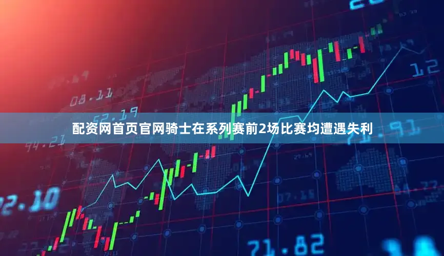 配资网首页官网骑士在系列赛前2场比赛均遭遇失利
