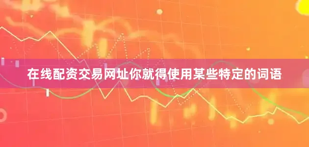 在线配资交易网址你就得使用某些特定的词语
