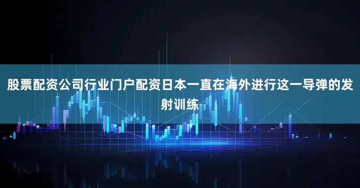 股票配资公司行业门户配资日本一直在海外进行这一导弹的发射训练