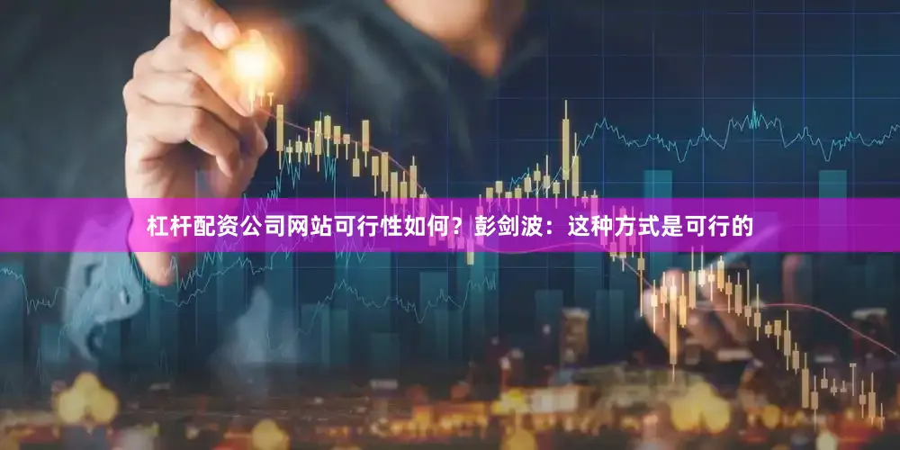 杠杆配资公司网站可行性如何？　　彭剑波：这种方式是可行的