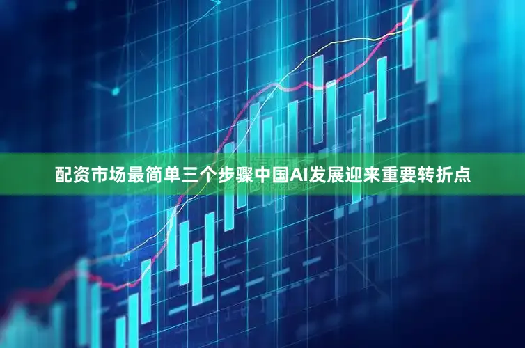 配资市场最简单三个步骤中国AI发展迎来重要转折点