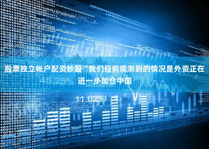 股票独立帐户配资炒股“我们目前观测到的情况是外资正在进一步加仓中国