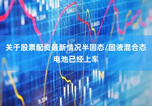 关于股票配资最新情况半固态/固液混合态电池已经上车