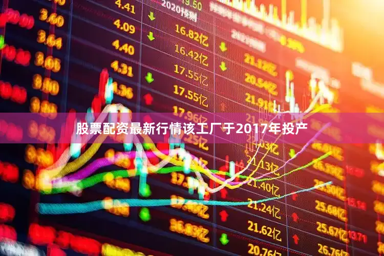 股票配资最新行情该工厂于2017年投产