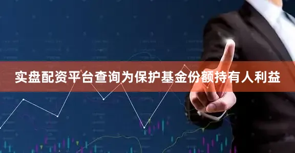 实盘配资平台查询为保护基金份额持有人利益