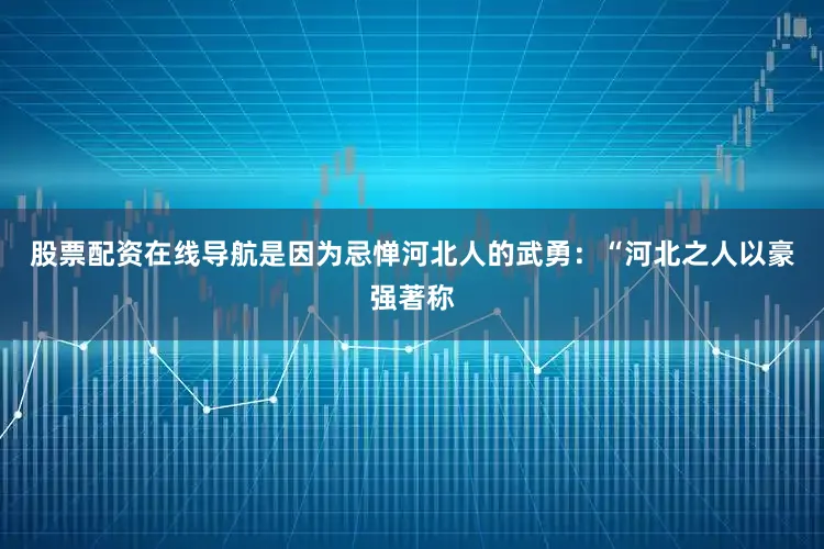 股票配资在线导航是因为忌惮河北人的武勇：“河北之人以豪强著称