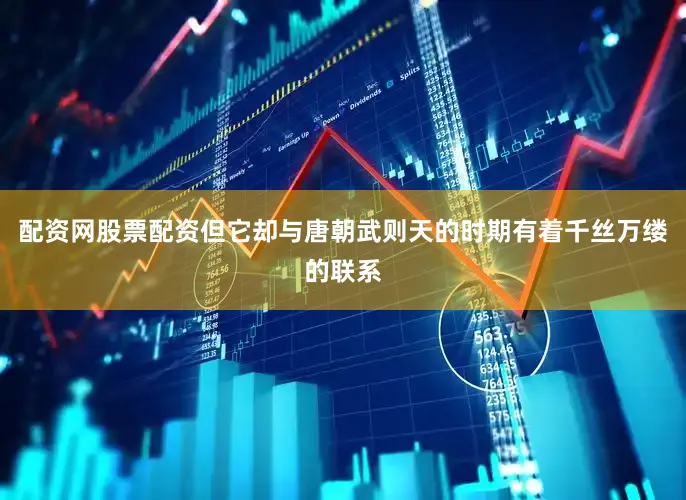 配资网股票配资但它却与唐朝武则天的时期有着千丝万缕的联系