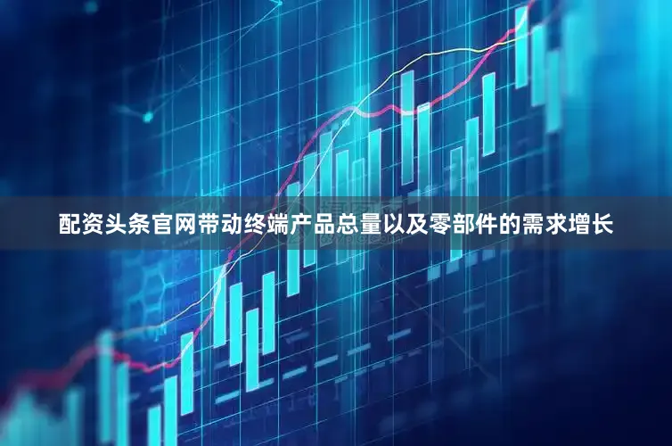 配资头条官网带动终端产品总量以及零部件的需求增长