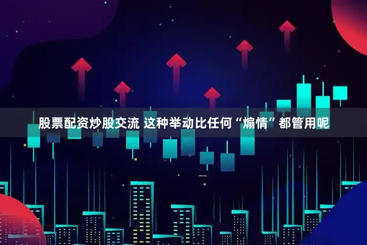 股票配资炒股交流 这种举动比任何“煽情”都管用呢