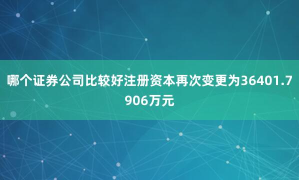 哪个证券公司比较好注册资本再次变更为36401.7906万元