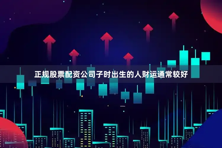 正规股票配资公司子时出生的人财运通常较好