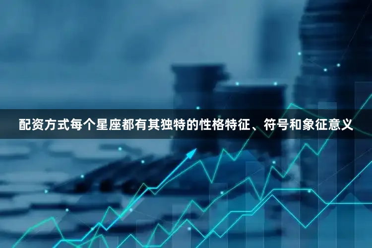 配资方式每个星座都有其独特的性格特征、符号和象征意义
