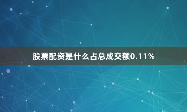 股票配资是什么占总成交额0.11%