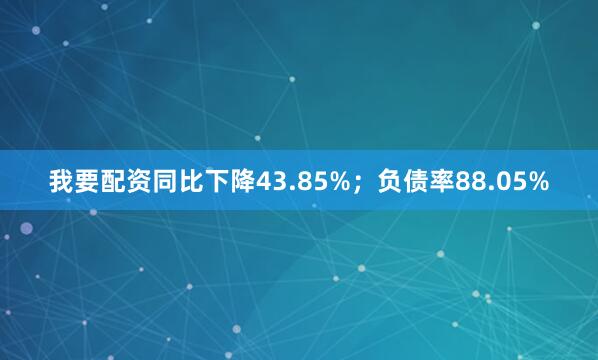 我要配资同比下降43.85%；负债率88.05%