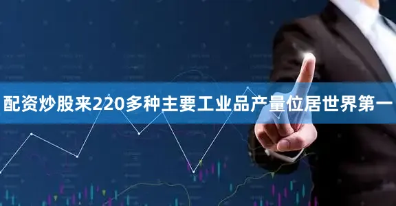 配资炒股来220多种主要工业品产量位居世界第一