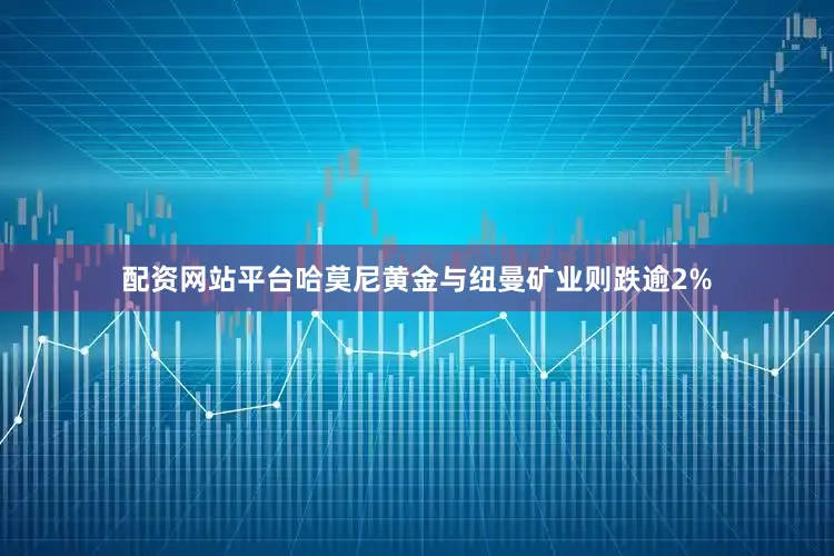 配资网站平台哈莫尼黄金与纽曼矿业则跌逾2%