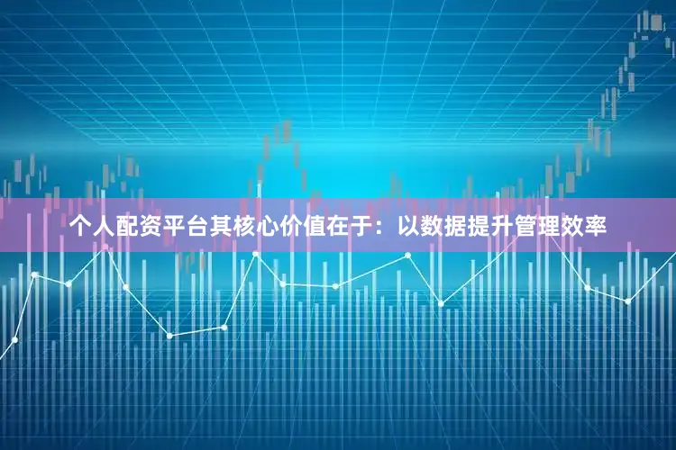 个人配资平台其核心价值在于：以数据提升管理效率