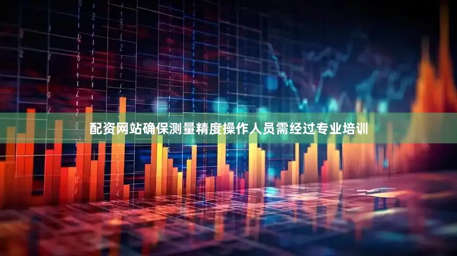 配资网站确保测量精度操作人员需经过专业培训