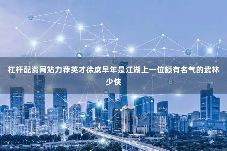 杠杆配资网站力荐英才徐庶早年是江湖上一位颇有名气的武林少侠