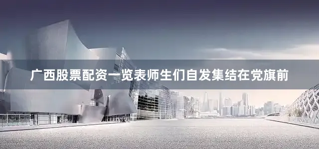 广西股票配资一览表师生们自发集结在党旗前