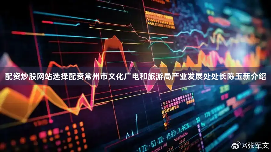 配资炒股网站选择配资常州市文化广电和旅游局产业发展处处长陈玉新介绍