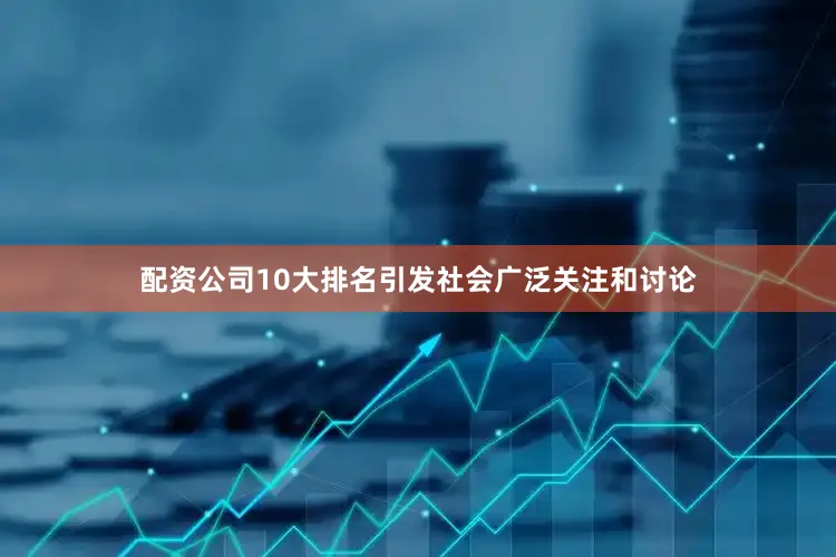 配资公司10大排名引发社会广泛关注和讨论