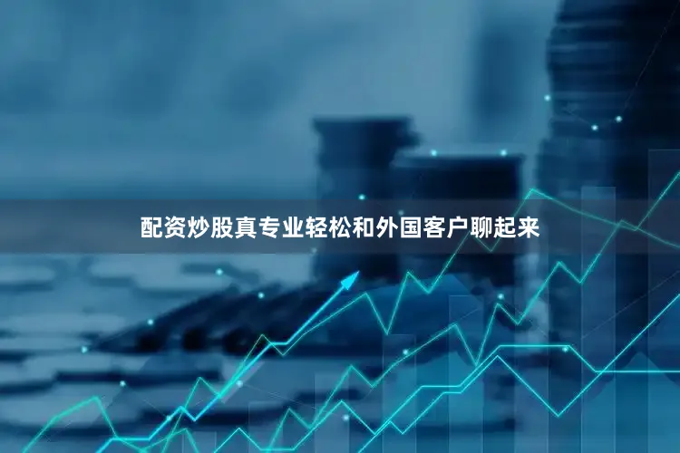 配资炒股真专业轻松和外国客户聊起来
