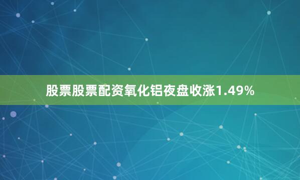 股票股票配资氧化铝夜盘收涨1.49%