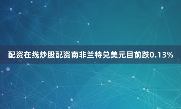 配资在线炒股配资南非兰特兑美元目前跌0.13%