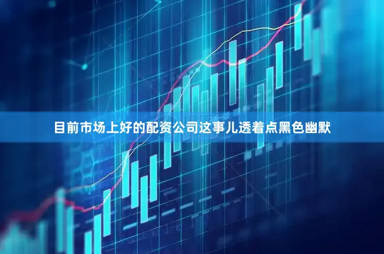 目前市场上好的配资公司这事儿透着点黑色幽默