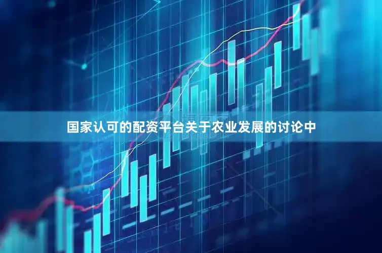 国家认可的配资平台关于农业发展的讨论中
