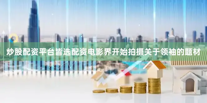 炒股配资平台皆选配资电影界开始拍摄关于领袖的题材