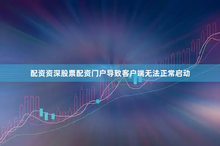 配资资深股票配资门户导致客户端无法正常启动