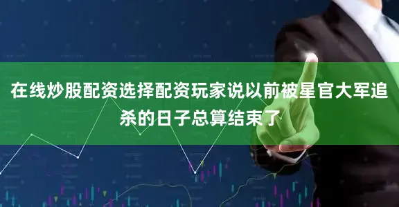 在线炒股配资选择配资玩家说以前被星官大军追杀的日子总算结束了