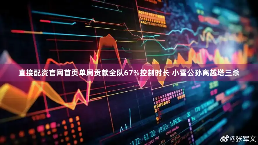 直接配资官网首页单局贡献全队67%控制时长 小雪公孙离越塔三杀