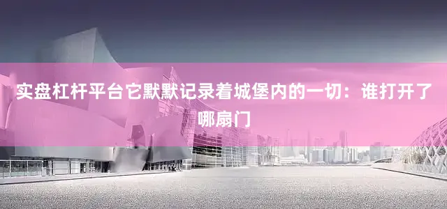 实盘杠杆平台它默默记录着城堡内的一切：谁打开了哪扇门