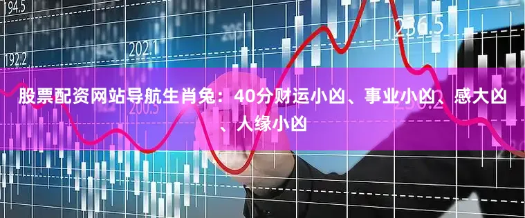 股票配资网站导航生肖兔：40分财运小凶、事业小凶、感大凶、人缘小凶