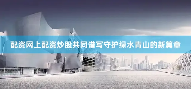 配资网上配资炒股共同谱写守护绿水青山的新篇章