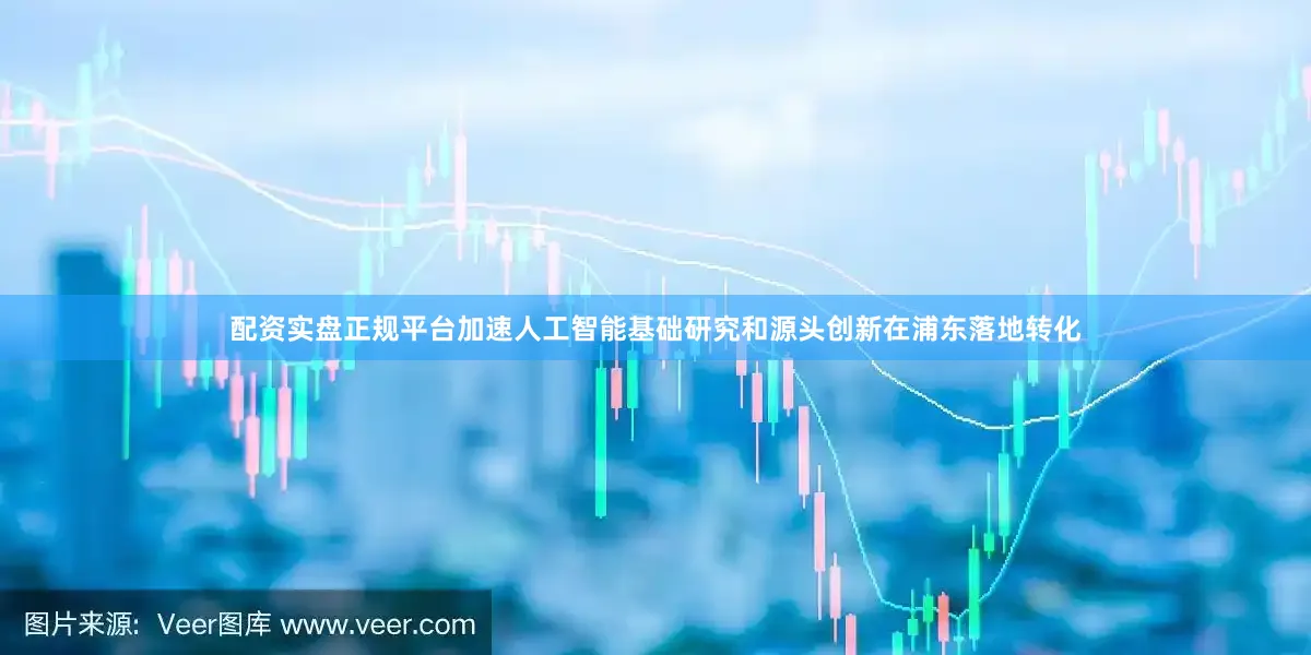 配资实盘正规平台加速人工智能基础研究和源头创新在浦东落地转化