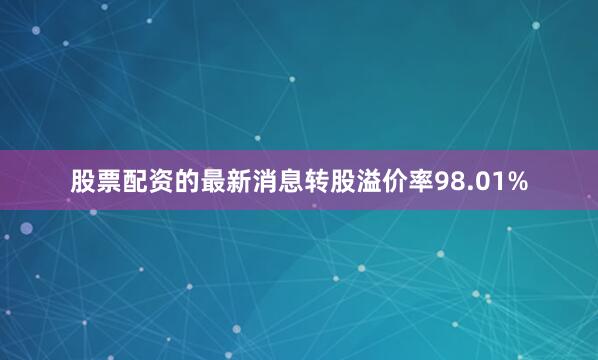 股票配资的最新消息转股溢价率98.01%