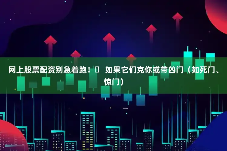 网上股票配资别急着跑!❌ 如果它们克你或带凶门(如死门、惊门)