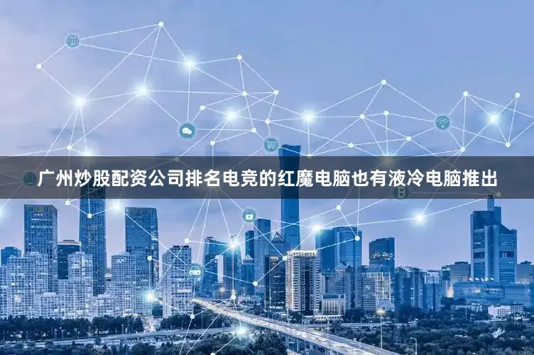 广州炒股配资公司排名电竞的红魔电脑也有液冷电脑推出