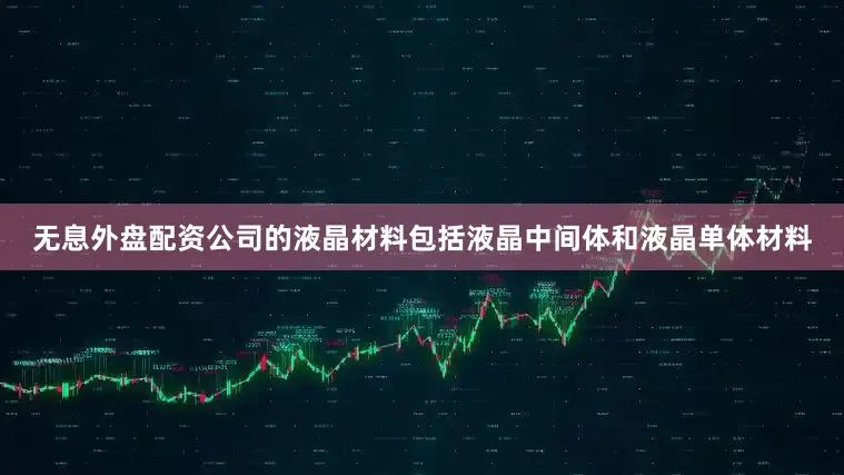 无息外盘配资公司的液晶材料包括液晶中间体和液晶单体材料