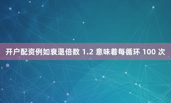 开户配资例如衰退倍数 1.2 意味着每循环 100 次