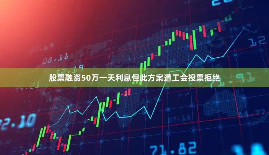 股票融资50万一天利息但此方案遭工会投票拒绝