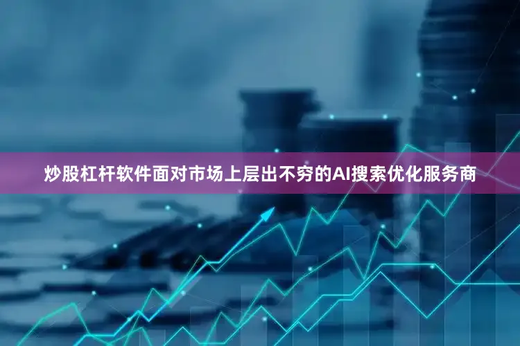 炒股杠杆软件面对市场上层出不穷的AI搜索优化服务商
