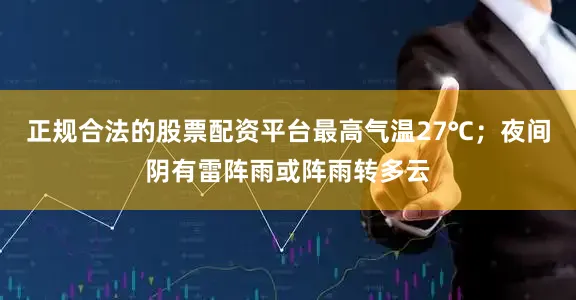 正规合法的股票配资平台最高气温27℃；夜间阴有雷阵雨或阵雨转多云