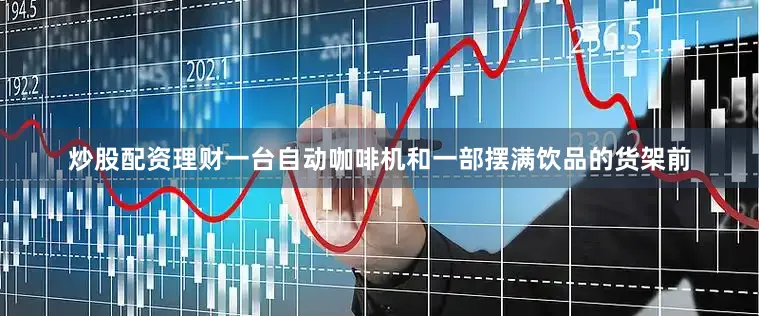 炒股配资理财一台自动咖啡机和一部摆满饮品的货架前